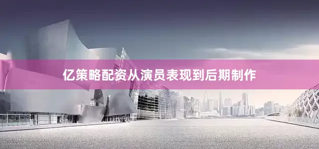 亿策略配资从演员表现到后期制作