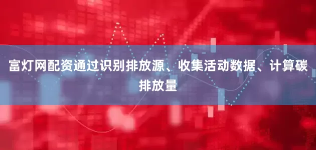 富灯网配资通过识别排放源、收集活动数据、计算碳排放量