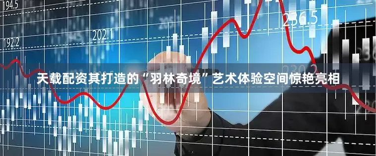 天载配资其打造的“羽林奇境”艺术体验空间惊艳亮相