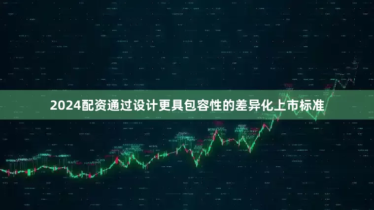 2024配资通过设计更具包容性的差异化上市标准