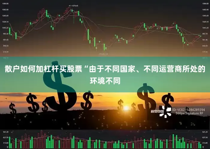 散户如何加杠杆买股票“由于不同国家、不同运营商所处的环境不同