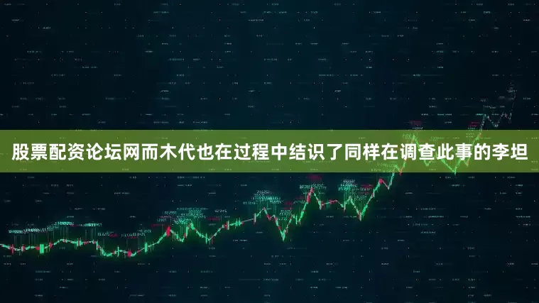 股票配资论坛网而木代也在过程中结识了同样在调查此事的李坦