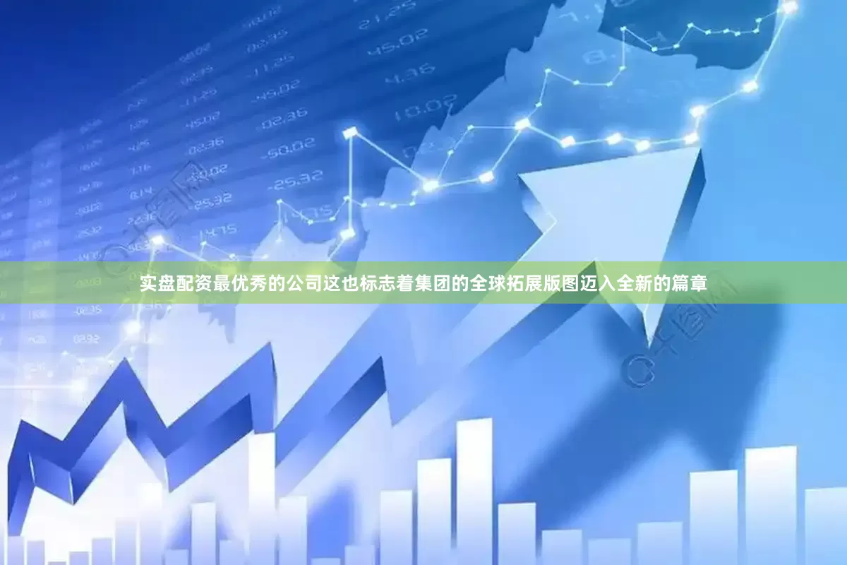 实盘配资最优秀的公司这也标志着集团的全球拓展版图迈入全新的篇章