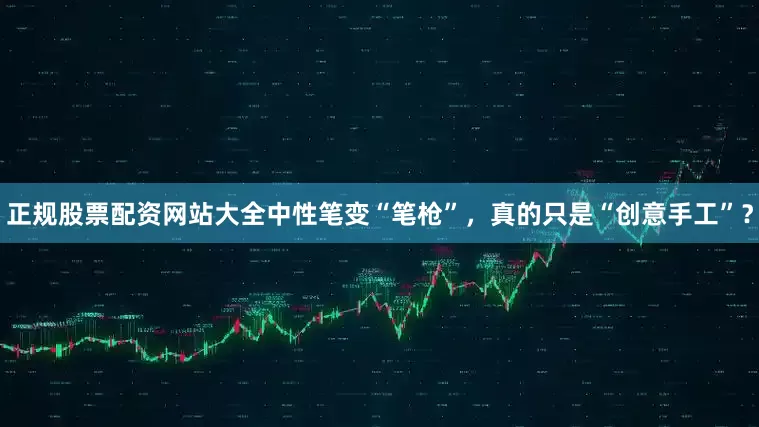 正规股票配资网站大全中性笔变“笔枪”，真的只是“创意手工”？