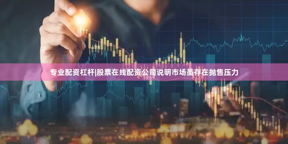 专业配资杠杆|股票在线配资公司说明市场虽存在抛售压力