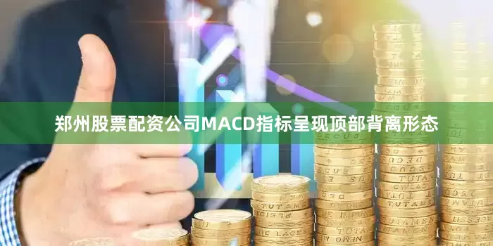 郑州股票配资公司MACD指标呈现顶部背离形态