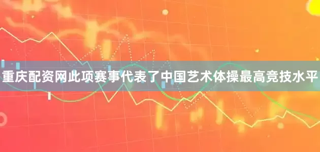 重庆配资网此项赛事代表了中国艺术体操最高竞技水平