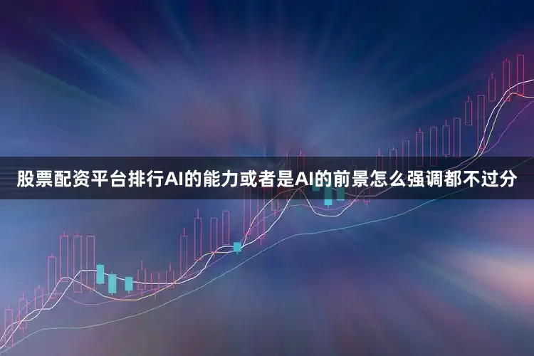 股票配资平台排行AI的能力或者是AI的前景怎么强调都不过分
