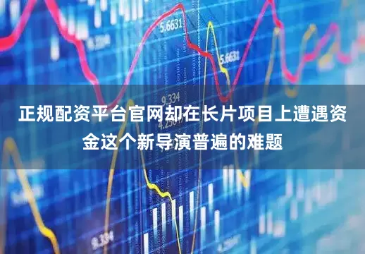正规配资平台官网却在长片项目上遭遇资金这个新导演普遍的难题