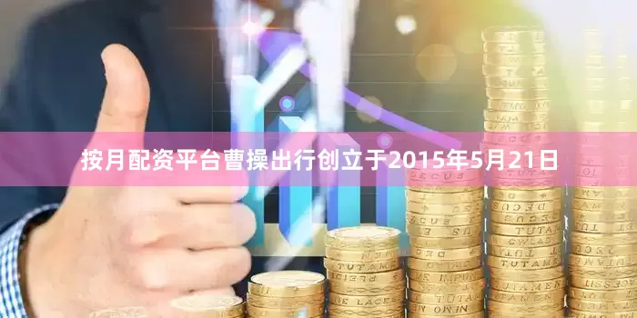 按月配资平台　　曹操出行创立于2015年5月21日