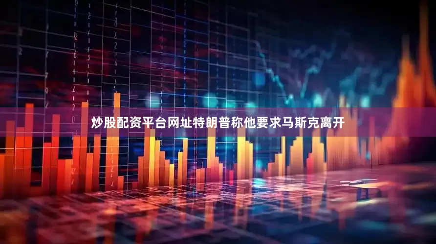 炒股配资平台网址特朗普称他要求马斯克离开