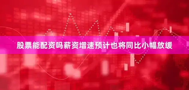 股票能配资吗薪资增速预计也将同比小幅放缓