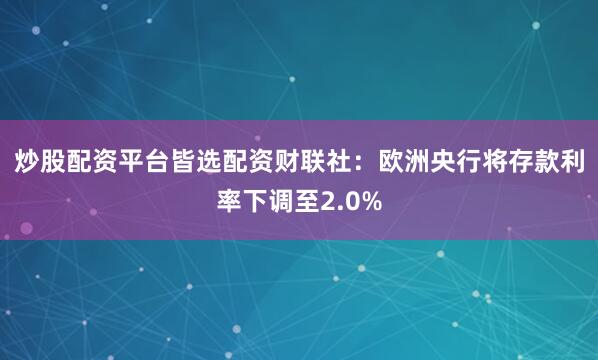 炒股配资平台皆选配资　　财联社：欧洲央行将存款利率下调至2.0%