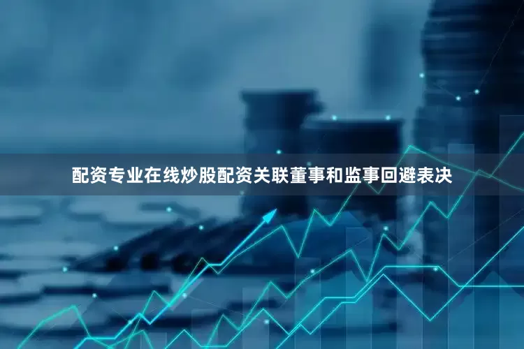 配资专业在线炒股配资关联董事和监事回避表决