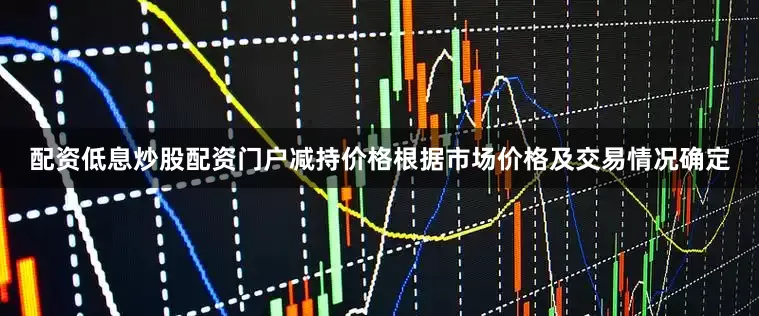配资低息炒股配资门户减持价格根据市场价格及交易情况确定