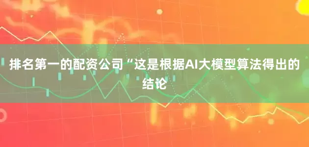 排名第一的配资公司“这是根据AI大模型算法得出的结论