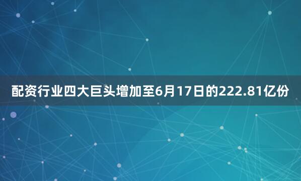 配资行业四大巨头增加至6月17日的222.81亿份