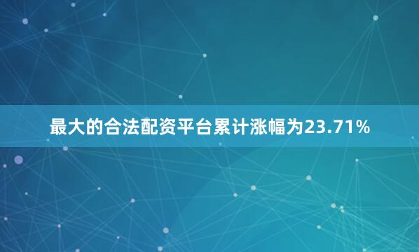 最大的合法配资平台累计涨幅为23.71%