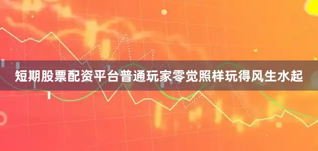 短期股票配资平台普通玩家零觉照样玩得风生水起