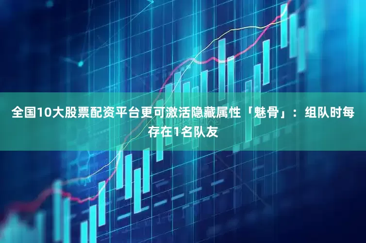 全国10大股票配资平台更可激活隐藏属性「魅骨」：组队时每存在1名队友