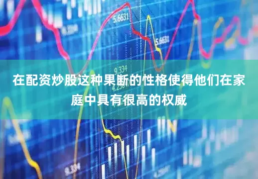 在配资炒股这种果断的性格使得他们在家庭中具有很高的权威
