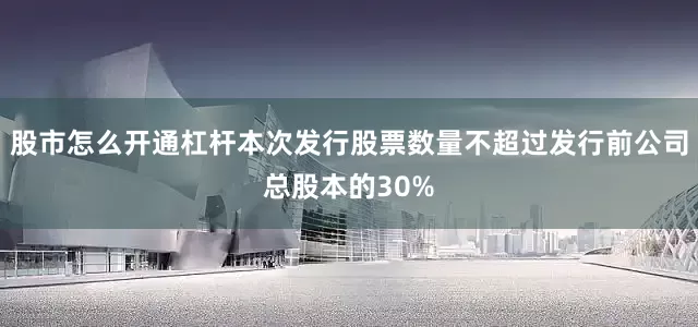 股市怎么开通杠杆本次发行股票数量不超过发行前公司总股本的30%