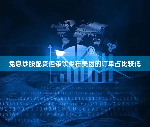 免息炒股配资但茶饮类在美团的订单占比较低