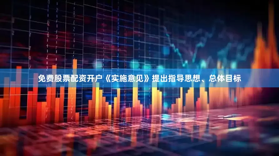 免费股票配资开户　　《实施意见》提出指导思想、总体目标