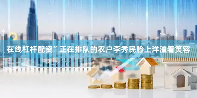 在线杠杆配资”正在排队的农户李秀民脸上洋溢着笑容