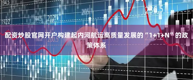 配资炒股官网开户构建起内河航运高质量发展的“1+1+N”的政策体系
