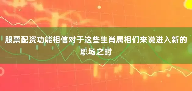 股票配资功能相信对于这些生肖属相们来说进入新的职场之时