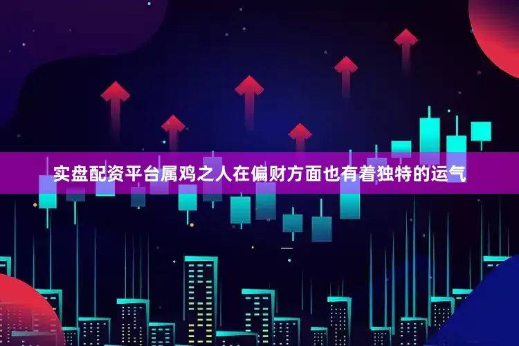 实盘配资平台属鸡之人在偏财方面也有着独特的运气
