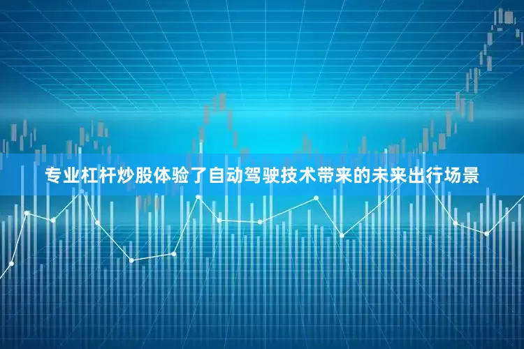 专业杠杆炒股体验了自动驾驶技术带来的未来出行场景