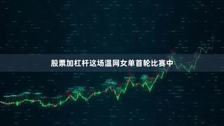股票加杠杆这场温网女单首轮比赛中