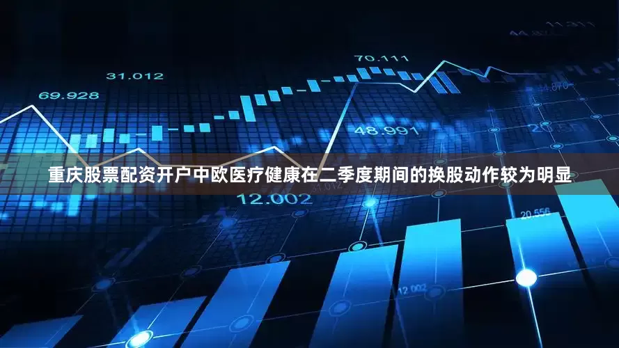 重庆股票配资开户中欧医疗健康在二季度期间的换股动作较为明显