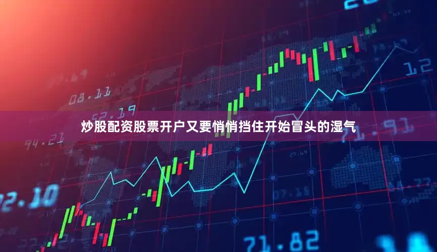 炒股配资股票开户又要悄悄挡住开始冒头的湿气