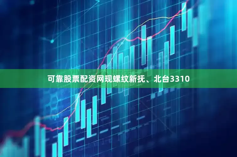 可靠股票配资网现螺纹新抚、北台3310