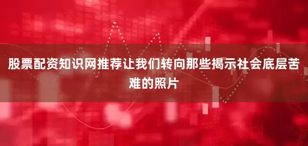 股票配资知识网推荐让我们转向那些揭示社会底层苦难的照片