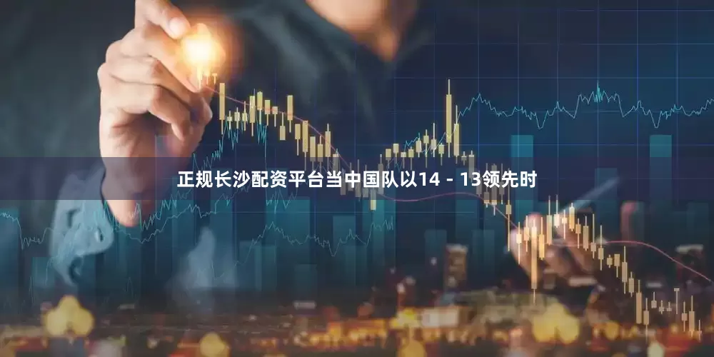 正规长沙配资平台当中国队以14 - 13领先时