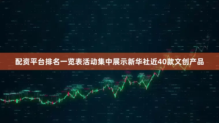 配资平台排名一览表活动集中展示新华社近40款文创产品