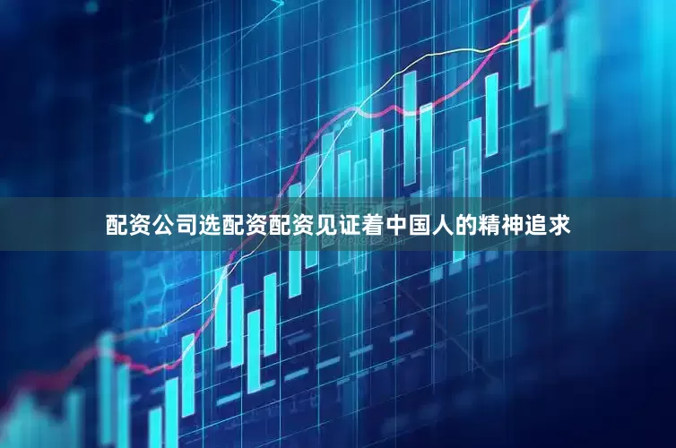 配资公司选配资配资见证着中国人的精神追求