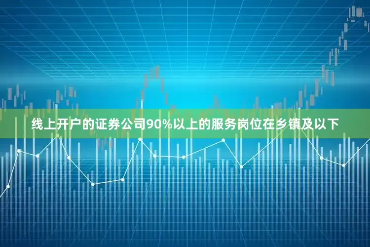 线上开户的证券公司90%以上的服务岗位在乡镇及以下