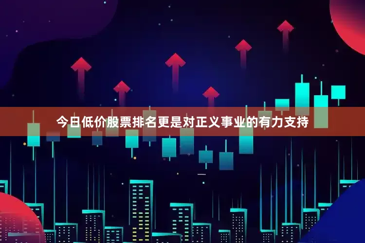 今日低价股票排名更是对正义事业的有力支持