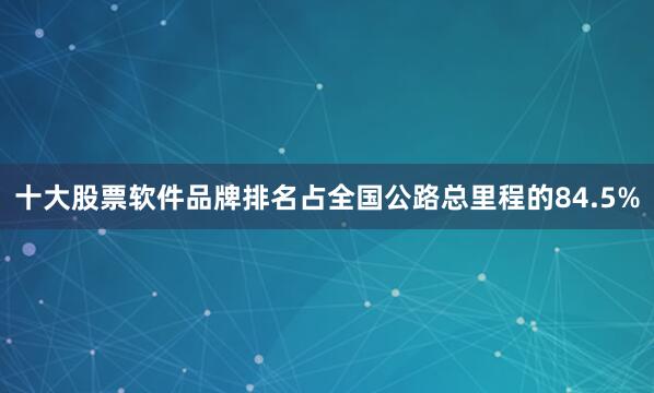 十大股票软件品牌排名占全国公路总里程的84.5%