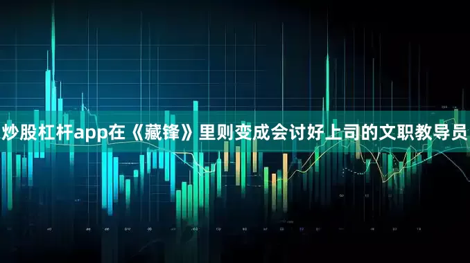 炒股杠杆app在《藏锋》里则变成会讨好上司的文职教导员