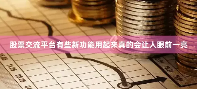 股票交流平台有些新功能用起来真的会让人眼前一亮