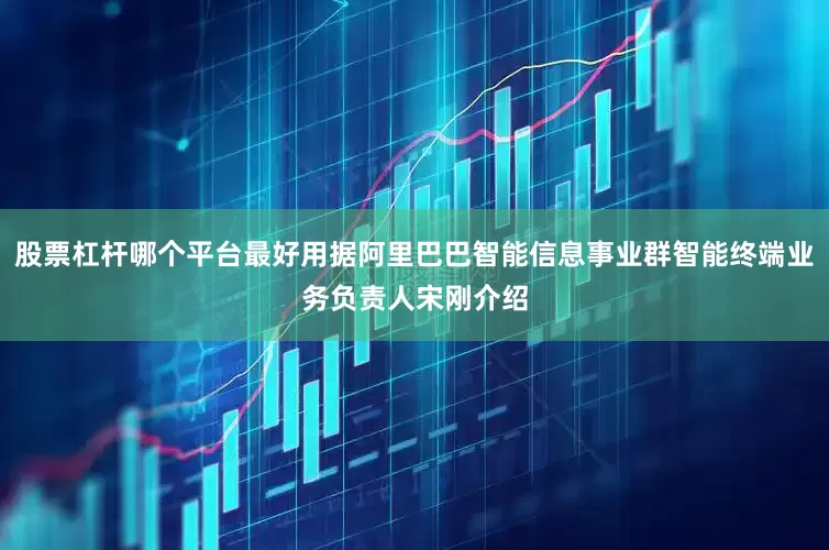 股票杠杆哪个平台最好用据阿里巴巴智能信息事业群智能终端业务负责人宋刚介绍