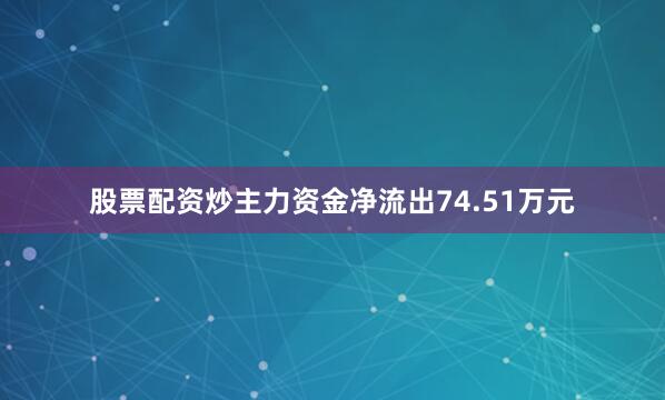 股票配资炒主力资金净流出74.51万元