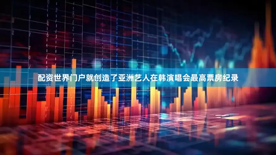 配资世界门户就创造了亚洲艺人在韩演唱会最高票房纪录