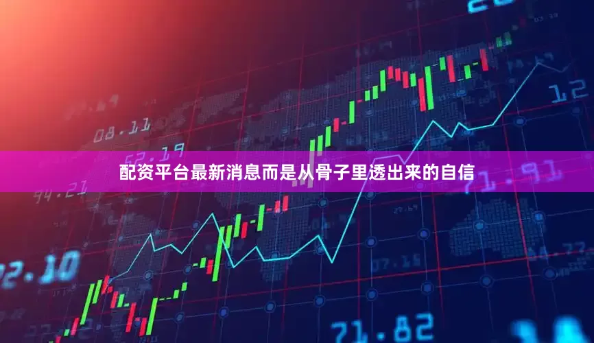 配资平台最新消息而是从骨子里透出来的自信